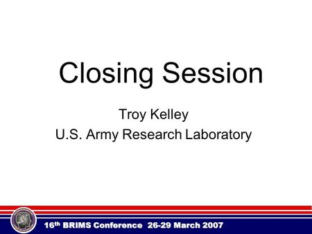 16 th BRIMS Conference 26-29 March 2007 Closing Session Troy Kelley U.S. Army Research Laboratory.
