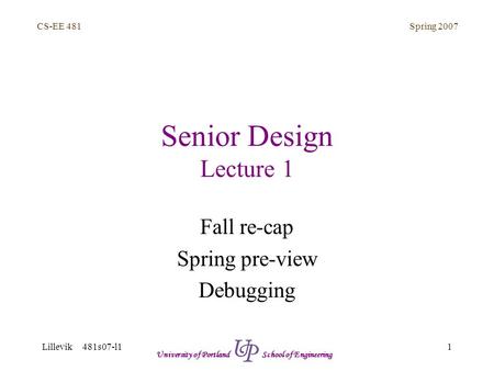 Spring 2007 1 CS-EE 481 Lillevik 481s07-l1 University of Portland School of Engineering Senior Design Lecture 1 Fall re-cap Spring pre-view Debugging.