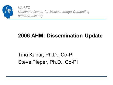 NA-MIC National Alliance for Medical Image Computing  2006 AHM: Dissemination Update Tina Kapur, Ph.D., Co-PI Steve Pieper, Ph.D., Co-PI.