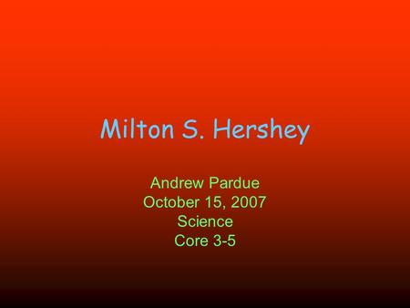 Milton S. Hershey Andrew Pardue October 15, 2007 Science Core 3-5.