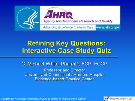 Refining Key Questions: Interactive Case Study Quiz C. Michael White, PharmD, FCP, FCCP Professor and Director University of Connecticut / Hartford Hospital.