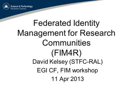 Federated Identity Management for Research Communities (FIM4R) David Kelsey (STFC-RAL) EGI CF, FIM workshop 11 Apr 2013.