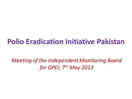 Polio Eradication Initiative Pakistan Meeting of the Independent Monitoring Board for GPEI; 7 th May 2013.