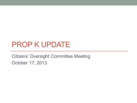 PROP K UPDATE Citizens’ Oversight Committee Meeting October 17, 2013.