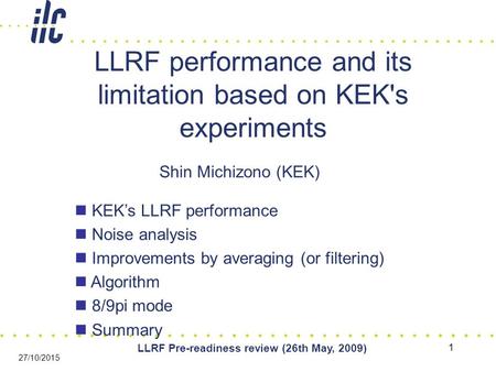 1 LLRF Pre-readiness review (26th May, 2009) 27/10/2015 LLRF performance and its limitation based on KEK's experiments Shin Michizono (KEK) KEK’s LLRF.