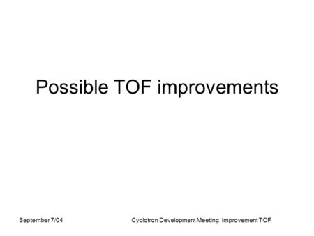 September 7/04Cyclotron Development Meeting. Improvement TOF Possible TOF improvements.