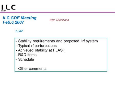 LLRF ILC GDE Meeting Feb.6,2007 Shin Michizono LLRF - Stability requirements and proposed llrf system - Typical rf perturbations - Achieved stability at.