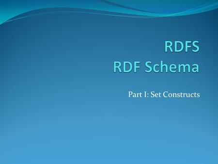 Part I: Set Constructs. RDF Schema (RDFS) RDF does not provide mechanisms to define domain classes and properties RDFS is a vocabulary that provides many.