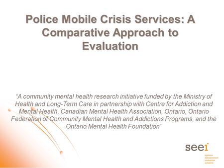 Police Mobile Crisis Services: A Comparative Approach to Evaluation “A community mental health research initiative funded by the Ministry of Health and.