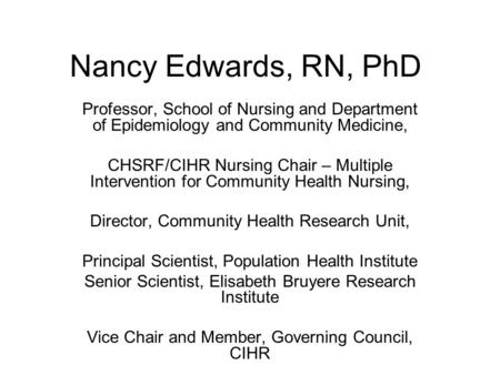 Nancy Edwards, RN, PhD Professor, School of Nursing and Department of Epidemiology and Community Medicine, CHSRF/CIHR Nursing Chair – Multiple Intervention.