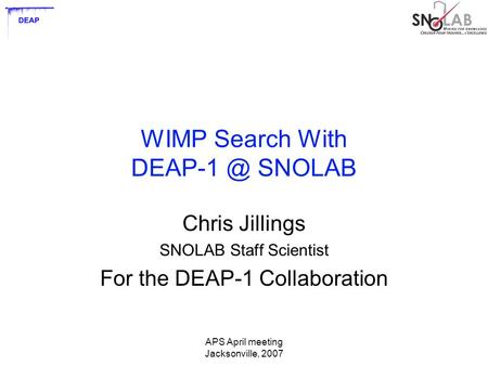 APS April meeting Jacksonville, 2007 WIMP Search With SNOLAB Chris Jillings SNOLAB Staff Scientist For the DEAP-1 Collaboration.