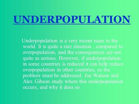 UNDERPOPULATION Underpopulation is a very recent issue to the world. It is quite a rare situation , compared to overpopulation, and the consequences are.