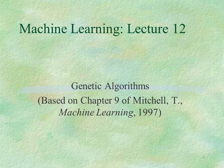 1 Machine Learning: Lecture 12 Genetic Algorithms (Based on Chapter 9 of Mitchell, T., Machine Learning, 1997)