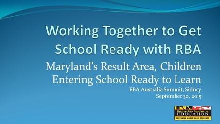 Maryland’s Result Area, Children Entering School Ready to Learn RBA Australia Summit, Sidney September 30, 2015.