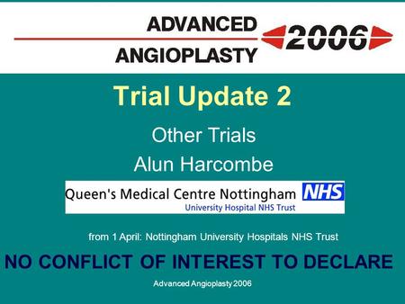 Advanced Angioplasty 2006 Trial Update 2 Other Trials Alun Harcombe from 1 April: Nottingham University Hospitals NHS Trust NO CONFLICT OF INTEREST TO.
