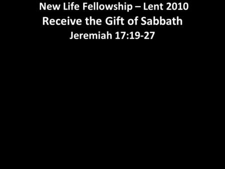 New Life Fellowship – Lent 2010 Receive the Gift of Sabbath Jeremiah 17:19-27.
