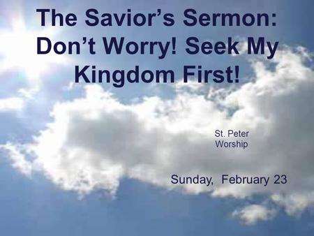 The Savior’s Sermon: Don’t Worry! Seek My Kingdom First! St. Peter Worship Sunday, February 23.