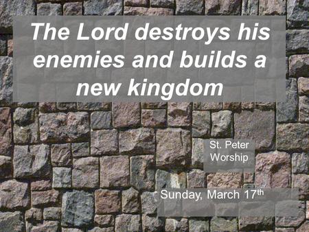The Lord destroys his enemies and builds a new kingdom St. Peter Worship Sunday, March 17 th.