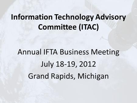 Information Technology Advisory Committee (ITAC) Annual IFTA Business Meeting July 18-19, 2012 Grand Rapids, Michigan.