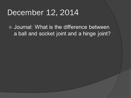 December 12, 2014  Journal: What is the difference between a ball and socket joint and a hinge joint?