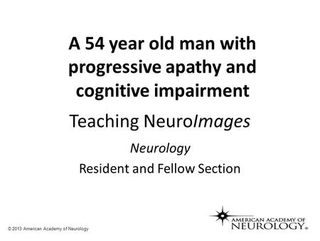 Teaching NeuroImages Neurology Resident and Fellow Section © 2013 American Academy of Neurology A 54 year old man with progressive apathy and cognitive.