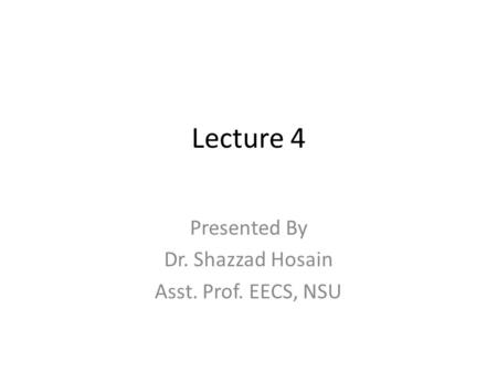Lecture 4 Presented By Dr. Shazzad Hosain Asst. Prof. EECS, NSU.