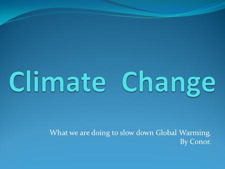 What we are doing to slow down Global Warming. By Conor.