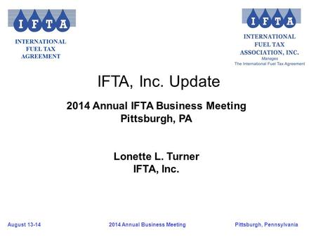 August 13-14Pittsburgh, Pennsylvania 2014 Annual Business Meeting IFTA, Inc. Update 2014 Annual IFTA Business Meeting Pittsburgh, PA Lonette L. Turner.