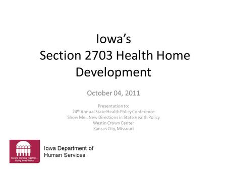 Iowa’s Section 2703 Health Home Development October 04, 2011 Presentation to: 24 th Annual State Health Policy Conference Show Me…New Directions in State.