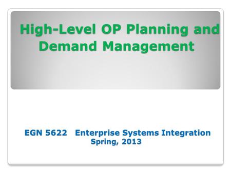 High-Level OP Planning and Demand Management EGN 5622 Enterprise Systems Integration Spring, 2013 High-Level OP Planning and Demand Management EGN 5622.
