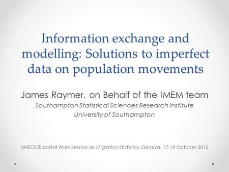 Information exchange and modelling: Solutions to imperfect data on population movements James Raymer, on Behalf of the IMEM team Southampton Statistical.
