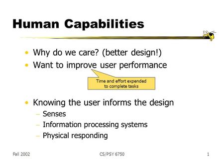 Fall 2002CS/PSY 67501 Human Capabilities Why do we care? (better design!) Want to improve user performance Knowing the user informs the design  Senses.
