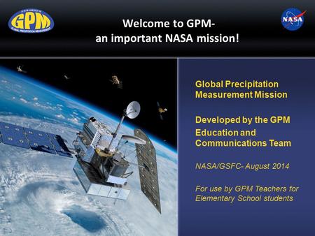 Welcome to GPM- an important NASA mission! Global Precipitation Measurement Mission Developed by the GPM Education and Communications Team NASA/GSFC-