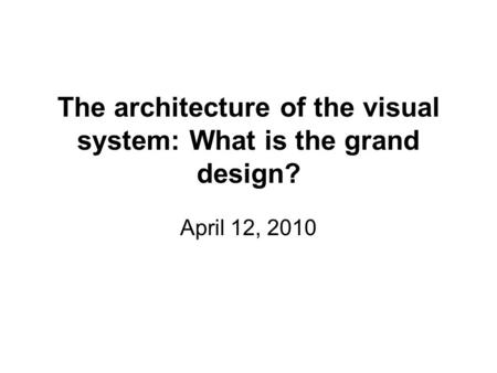 The architecture of the visual system: What is the grand design? April 12, 2010.