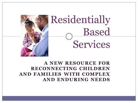 A NEW RESOURCE FOR RECONNECTING CHILDREN AND FAMILIES WITH COMPLEX AND ENDURING NEEDS Residentially Based Services.