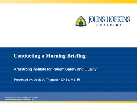 © The Johns Hopkins University and The Johns Hopkins Health System Corporation, 2011 Conducting a Morning Briefing Armstrong Institute for Patient Safety.