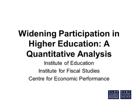 Widening Participation in Higher Education: A Quantitative Analysis Institute of Education Institute for Fiscal Studies Centre for Economic Performance.