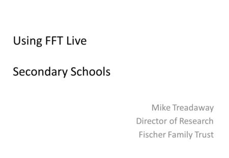 Mike Treadaway Director of Research Fischer Family Trust Using FFT Live Secondary Schools.