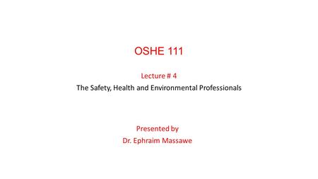 OSHE 111 Lecture # 4 The Safety, Health and Environmental Professionals Presented by Dr. Ephraim Massawe.