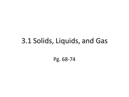 3.1 Solids, Liquids, and Gas Pg. 68-74.