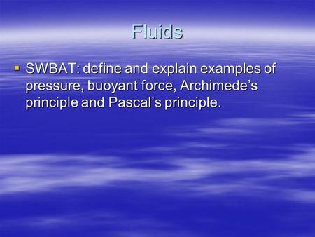 Fluids  SWBAT: define and explain examples of pressure, buoyant force, Archimede’s principle and Pascal’s principle.