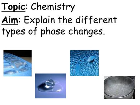 Topic: Chemistry Aim: Explain the different types of phase changes.