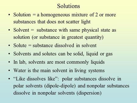 Solutions Solution = a homogeneous mixture of 2 or more substances that does not scatter light Solvent = substance with same physical state as solution.