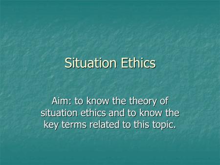 Situation Ethics Aim: to know the theory of situation ethics and to know the key terms related to this topic.