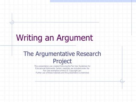Writing an Argument The Argumentative Research Project This presentation was created following the Fair Use Guidelines for Educational Multimedia. Certain.