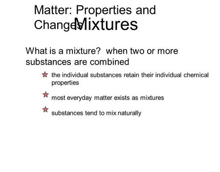 Matter: Properties and Changes Mixtures What is a mixture? when two or more substances are combined the individual substances retain their individual chemical.