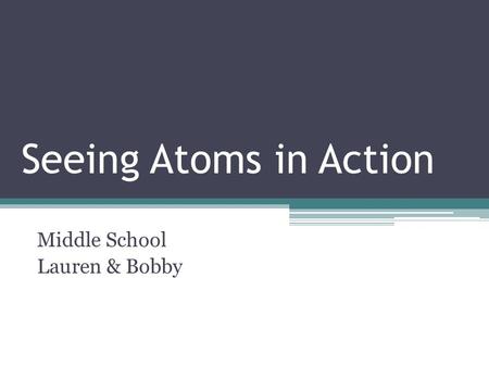 Seeing Atoms in Action Middle School Lauren & Bobby.