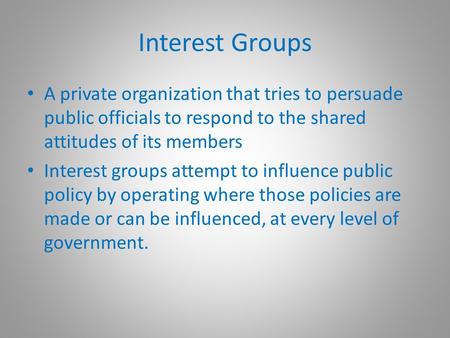 Interest Groups A private organization that tries to persuade public officials to respond to the shared attitudes of its members Interest groups attempt.