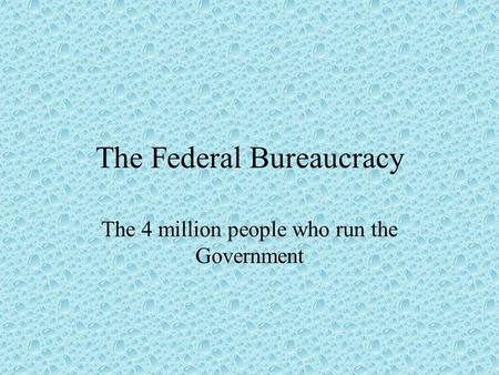 The Federal Bureaucracy The 4 million people who run the Government.