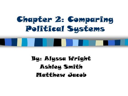 Chapter 2: Comparing Political Systems By: Alyssa Wright Ashley Smith Matthew Jacob.